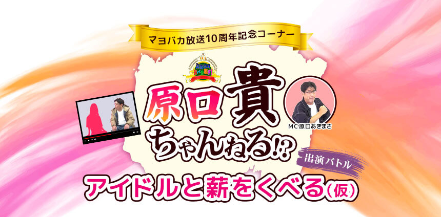 マヨバカ放送10周年記念コーナー　「原口貴ちゃんねる！？　アイドルと薪をくべる（仮）」出演バトル